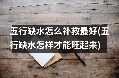 <h3>五行缺水怎么补救最好(五行缺水怎样才能旺起来)