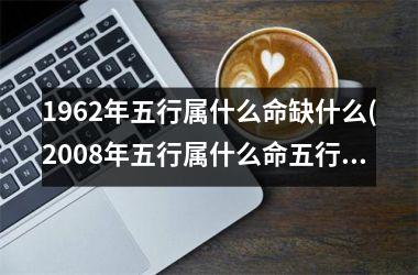 <h3>1962年五行属什么命缺什么(2008年五行属什么命五行缺什么)