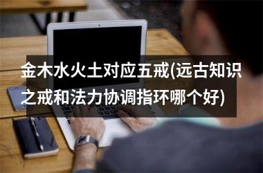 金木水火土对应五戒(远古知识之戒和法力协调指环哪个好)