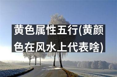 <h3>黄色属性五行(黄颜色在风水上代表啥)