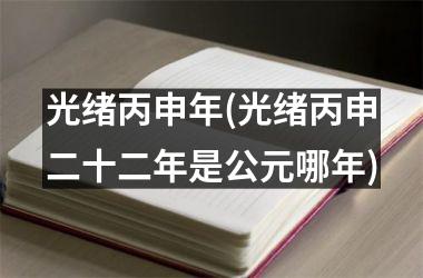 <h3>光绪丙申年(光绪丙申二十二年是公元哪年)