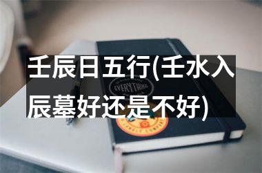 <h3>壬辰日五行(壬水入辰墓好还是不好)