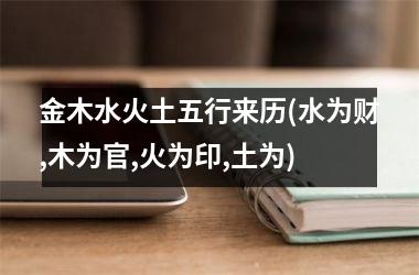 <h3>金木水火土五行来历(水为财,木为官,火为印,土为)