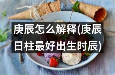 <h3>庚辰怎么解释(庚辰日柱最好出生时辰)