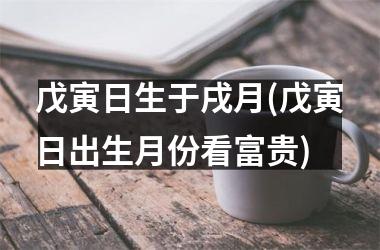 <h3>戊寅日生于戌月(戊寅日出生月份看富贵)