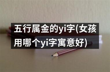 <h3>五行属金的yi字(女孩用哪个yi字寓意好)