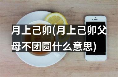<h3>月上己卯(月上己卯父母不团圆什么意思)