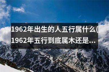 <h3>1962年出生的人五行属什么(1962年五行到底属木还是属金)