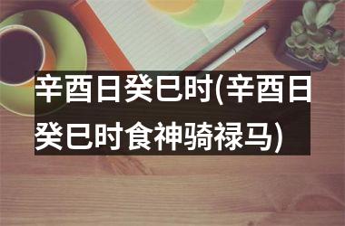辛酉日癸巳时(辛酉日癸巳时食神骑禄马)