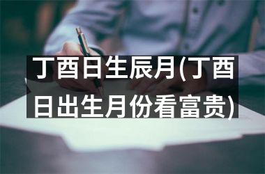 <h3>丁酉日生辰月(丁酉日出生月份看富贵)