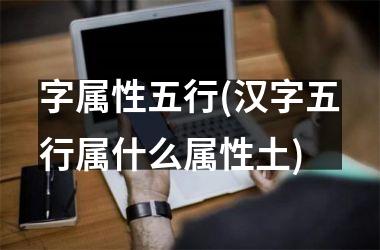 <h3>字属性五行(汉字五行属什么属性土)