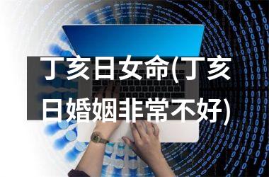 <h3>丁亥日女命(丁亥日婚姻非常不好)