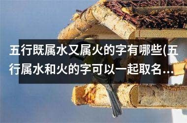 五行既属水又属火的字有哪些(五行属水和火的字可以一起取名)
