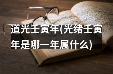 <h3>道光壬寅年(光绪壬寅年是哪一年属什么)