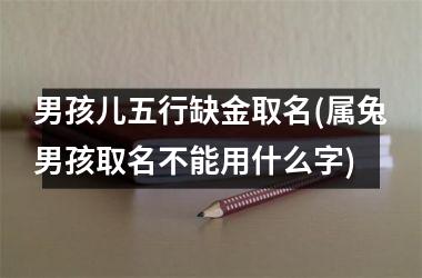 <h3>男孩儿五行缺金取名(属兔男孩取名不能用什么字)