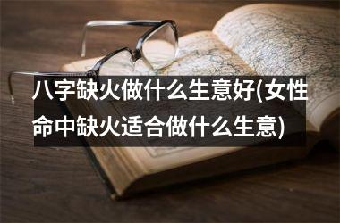<h3>八字缺火做什么生意好(女性命中缺火适合做什么生意)