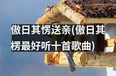 <h3>傲日其愣送亲(傲日其楞最好听十首歌曲)
