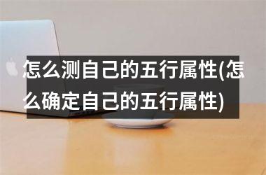 <h3>怎么测自己的五行属性(怎么确定自己的五行属性)