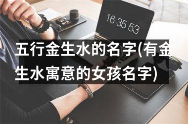 五行金生水的名字(有金生水寓意的女孩名字)