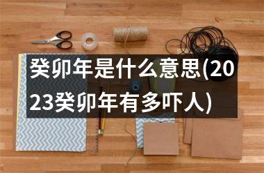 <h3>癸卯年是什么意思(2025癸卯年有多吓人)