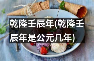 <h3>乾隆壬辰年(乾隆壬辰年是公元几年)
