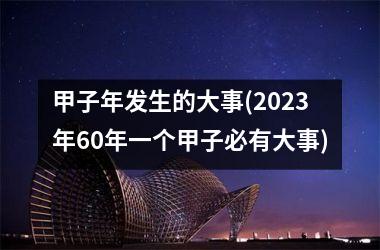<h3>甲子年发生的大事(2025年60年一个甲子必有大事)