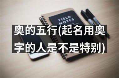 <h3>奥的五行(起名用奥字的人是不是特别)