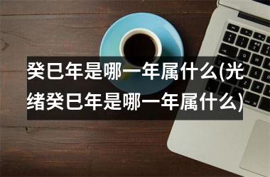 癸巳年是哪一年属什么(光绪癸巳年是哪一年属什么)