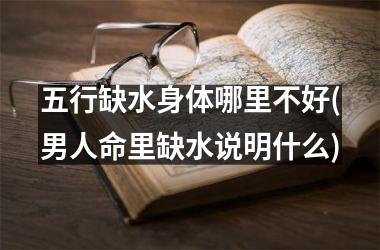 <h3>五行缺水身体哪里不好(男人命里缺水说明什么)