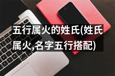 <h3>五行属火的姓氏(姓氏属火,名字五行搭配)