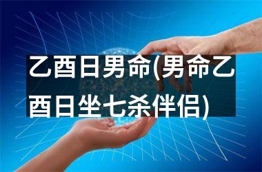 <h3>乙酉日男命(男命乙酉日坐七杀伴侣)