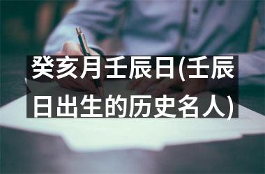 <h3>癸亥月壬辰日(壬辰日出生的历史名人)