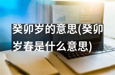 癸卯岁的意思(癸卯岁春是什么意思)