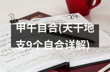 <h3>甲午自合(天干地支9个自合详解)