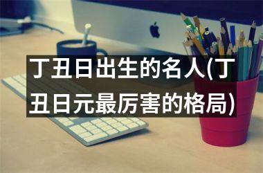 <h3>丁丑日出生的名人(丁丑日元最厉害的格局)