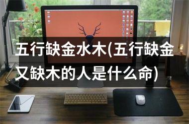 <h3>五行缺金水木(五行缺金又缺木的人是什么命)