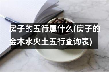 房子的五行属什么(房子的金木水火土五行查询表)