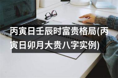 <h3>丙寅日壬辰时富贵格局(丙寅日卯月大贵八字实例)