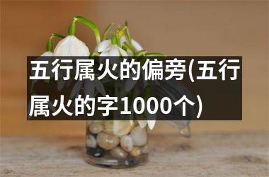 <h3>五行属火的偏旁(五行属火的字1000个)