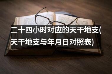 <h3>二十四小时对应的天干地支(天干地支与年月日对照表)
