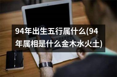 <h3>94年出生五行属什么(94年属相是什么金木水火土)