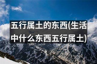 <h3>五行属土的东西(生活中什么东西五行属土)
