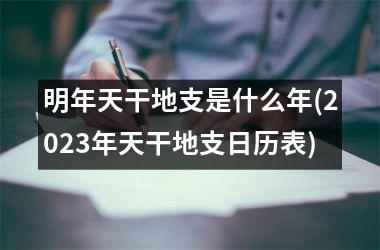 明年天干地支是什么年(2023年天干地支日历表)