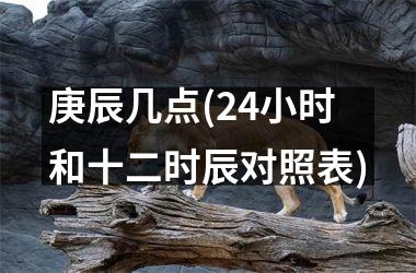 庚辰几点(24小时和十二时辰对照表)