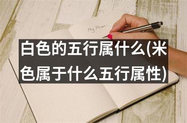 <h3>白色的五行属什么(米色属于什么五行属性)