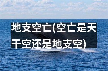 <h3>地支空亡(空亡是天干空还是地支空)