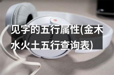 <h3>见字的五行属性(金木水火土五行查询表)