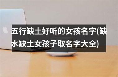 <h3>五行缺土好听的女孩名字(缺水缺土女孩子取名字大全)