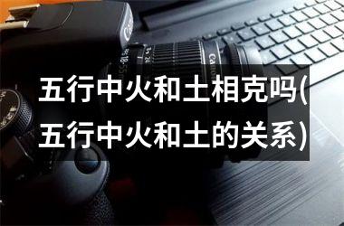五行中火和土相克吗(五行中火和土的关系)