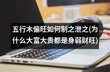 <h3>五行木偏旺如何制之泄之(为什么大富大贵都是身弱财旺)